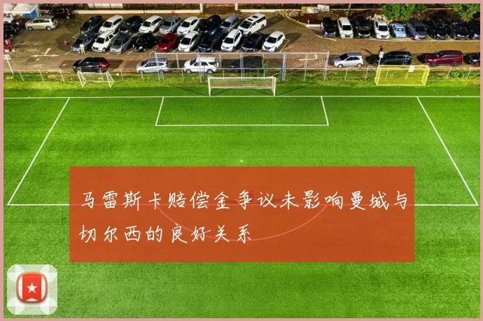 马雷斯卡赔偿金争议未影响曼城与切尔西的良好关系
