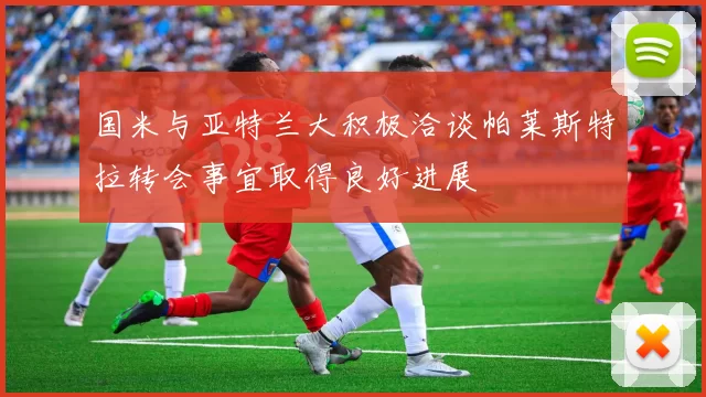 国米与亚特兰大积极洽谈帕莱斯特拉转会事宜取得良好进展
