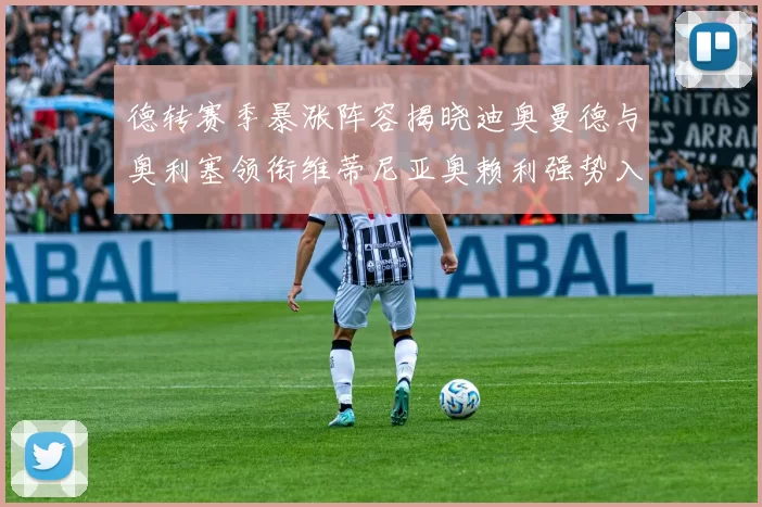 德转赛季暴涨阵容揭晓迪奥曼德与奥利塞领衔维蒂尼亚奥赖利强势入选