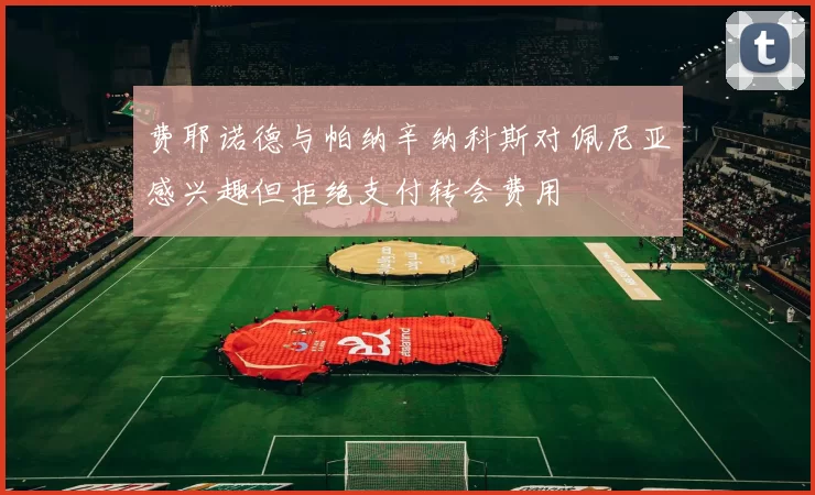 费耶诺德与帕纳辛纳科斯对佩尼亚感兴趣但拒绝支付转会费用