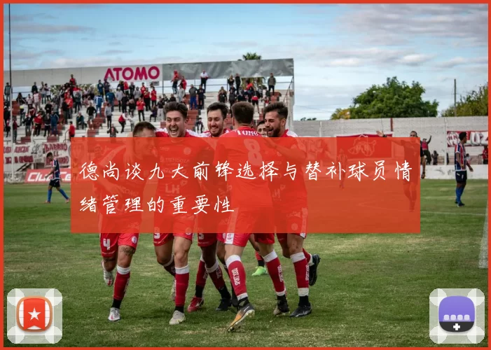 德尚谈九大前锋选择与替补球员情绪管理的重要性