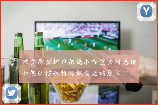 帕金斯分析伦纳德和哈登为何总能如愿以偿独特特权背后的原因