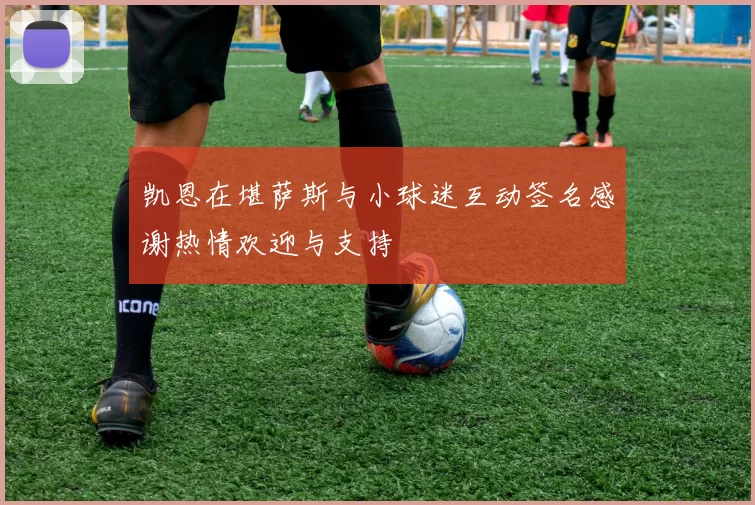 凯恩在堪萨斯与小球迷互动签名感谢热情欢迎与支持