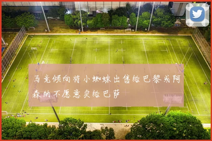 马竞倾向将小蜘蛛出售给巴黎或阿森纳不愿意卖给巴萨