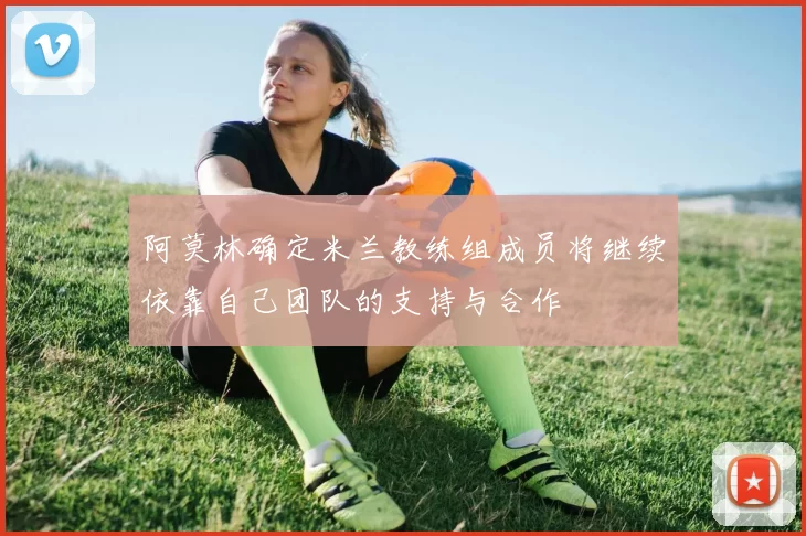 阿莫林确定米兰教练组成员将继续依靠自己团队的支持与合作